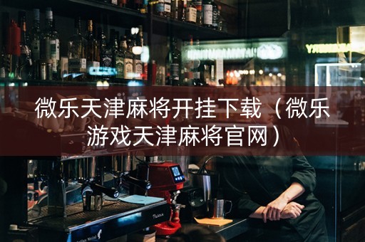 微乐天津麻将开挂下载（微乐游戏天津麻将官网）