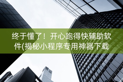 终于懂了！开心跑得快辅助软件(揭秘小程序专用神器下载)