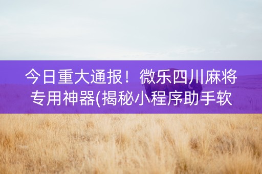 今日重大通报！微乐四川麻将专用神器(揭秘小程序助手软件)