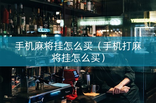 手机麻将挂怎么买（手机打麻将挂怎么买）