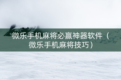 微乐手机麻将必赢神器软件（微乐手机麻将技巧）