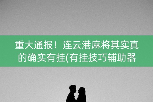 重大通报！连云港麻将其实真的确实有挂(有挂技巧辅助器)