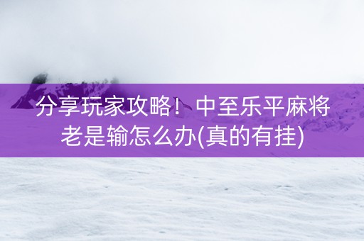 分享玩家攻略！中至乐平麻将老是输怎么办(真的有挂)
