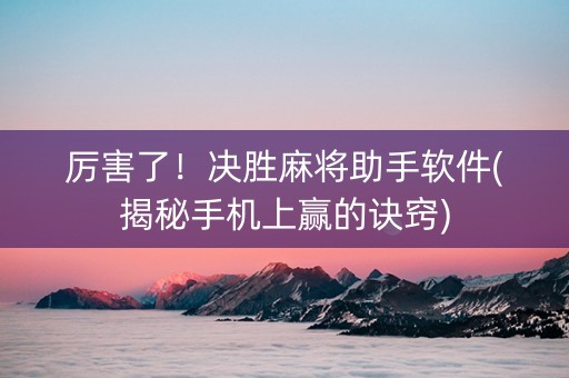 厉害了！决胜麻将助手软件(揭秘手机上赢的诀窍)