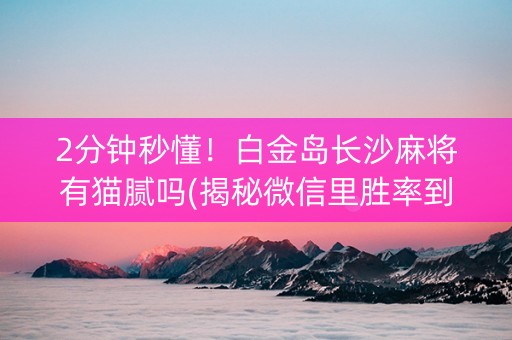 2分钟秒懂！白金岛长沙麻将有猫腻吗(揭秘微信里胜率到哪调)