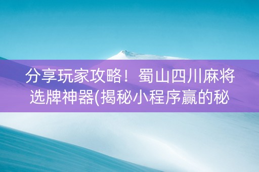 分享玩家攻略！蜀山四川麻将选牌神器(揭秘小程序赢的秘诀)