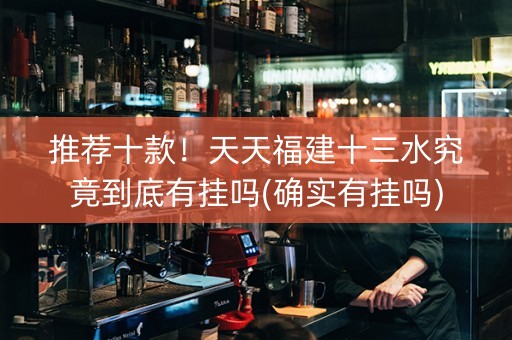 推荐十款！天天福建十三水究竟到底有挂吗(确实有挂吗)