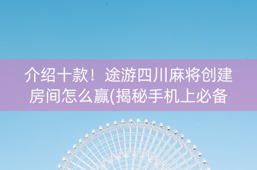 介绍十款！途游四川麻将创建房间怎么赢(揭秘手机上必备神器)