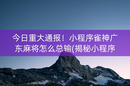 今日重大通报！小程序雀神广东麻将怎么总输(揭秘小程序插件购买)