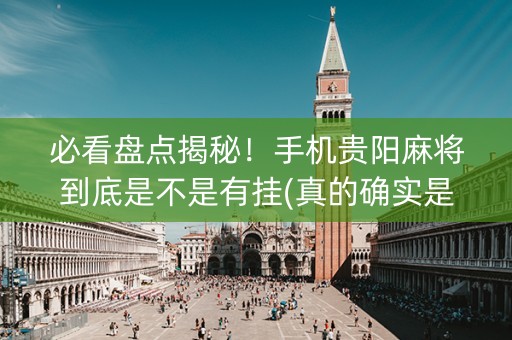 必看盘点揭秘！手机贵阳麻将到底是不是有挂(真的确实是有挂)