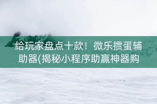 给玩家盘点十款！微乐掼蛋辅助器(揭秘小程序助赢神器购买)