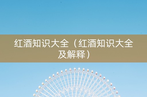 红酒知识大全（红酒知识大全及解释）