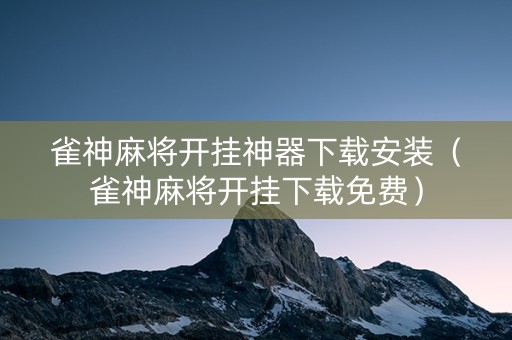 雀神麻将开挂神器下载安装（雀神麻将开挂下载免费）