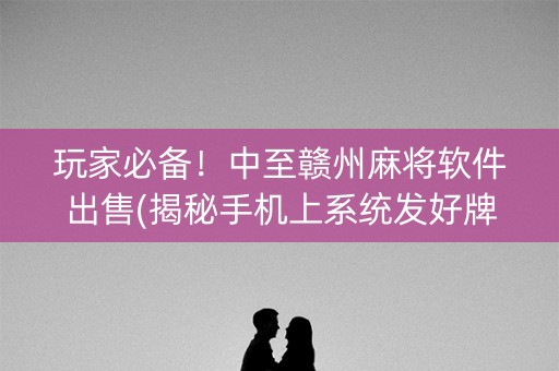玩家必备！中至赣州麻将软件出售(揭秘手机上系统发好牌)
