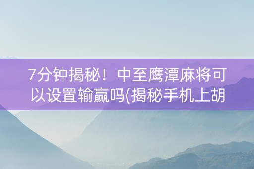 7分钟揭秘！中至鹰潭麻将可以设置输赢吗(揭秘手机上胡牌神器)