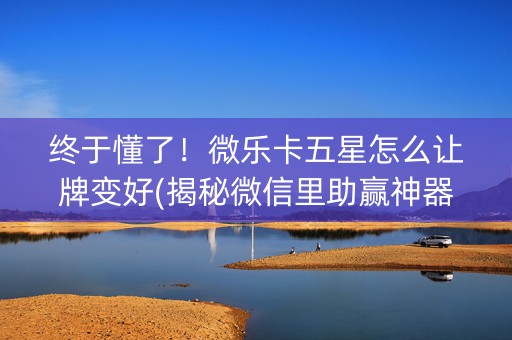 终于懂了！微乐卡五星怎么让牌变好(揭秘微信里助赢神器购买)
