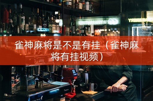 雀神麻将是不是有挂（雀神麻将有挂视频）