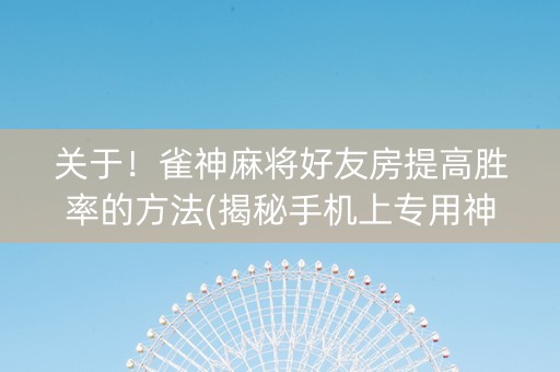 关于！雀神麻将好友房提高胜率的方法(揭秘手机上专用神器)