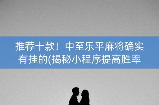 推荐十款！中至乐平麻将确实有挂的(揭秘小程序提高胜率)