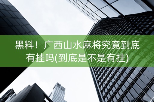 黑料！广西山水麻将究竟到底有挂吗(到底是不是有挂)