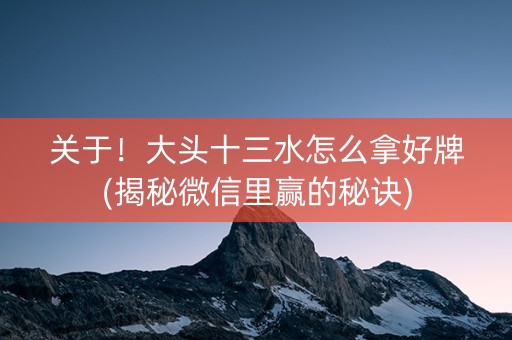 关于！大头十三水怎么拿好牌(揭秘微信里赢的秘诀)