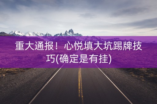 重大通报！心悦填大坑踢牌技巧(确定是有挂)