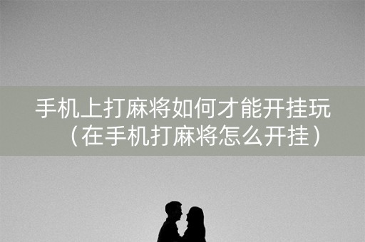 手机上打麻将如何才能开挂玩（在手机打麻将怎么开挂）