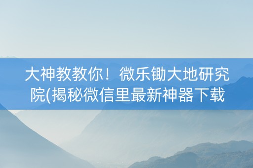 大神教教你！微乐锄大地研究院(揭秘微信里最新神器下载)
