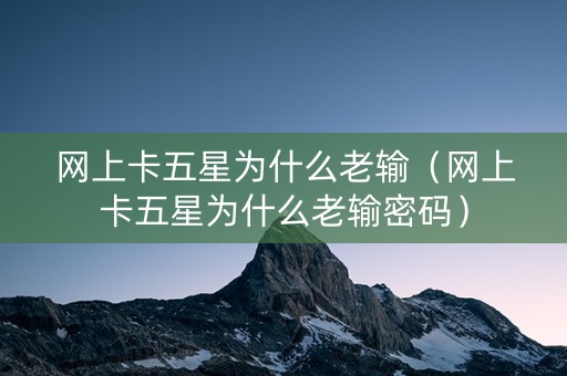 网上卡五星为什么老输（网上卡五星为什么老输密码）