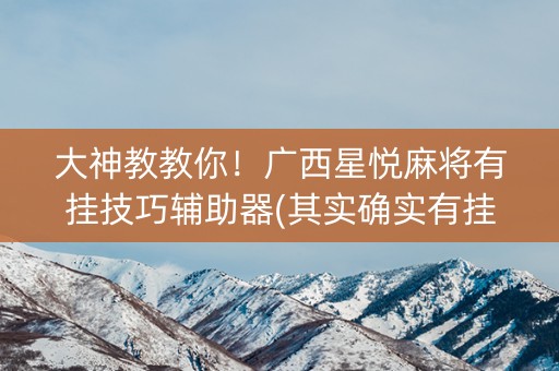 大神教教你！广西星悦麻将有挂技巧辅助器(其实确实有挂)