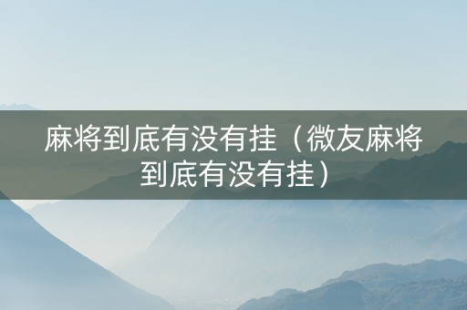 麻将到底有没有挂（微友麻将到底有没有挂）