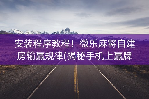 安装程序教程！微乐麻将自建房输赢规律(揭秘手机上赢牌的技巧)