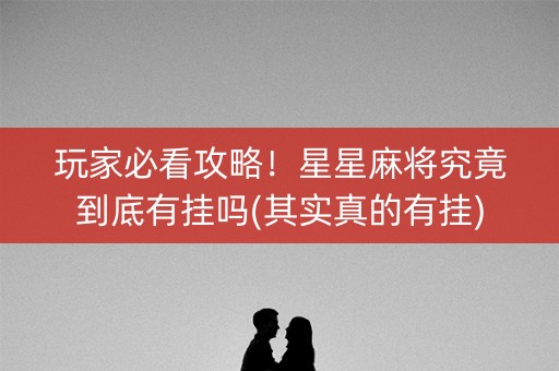 玩家必看攻略！星星麻将究竟到底有挂吗(其实真的有挂)