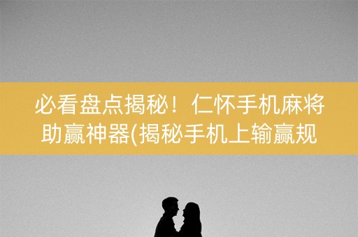 必看盘点揭秘！仁怀手机麻将助赢神器(揭秘手机上输赢规律)
