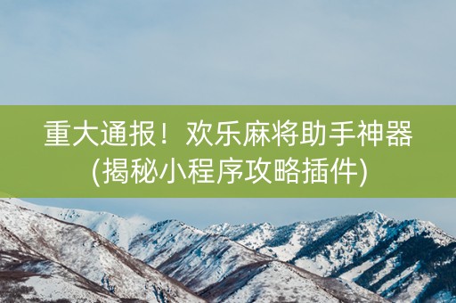 重大通报！欢乐麻将助手神器(揭秘小程序攻略插件)