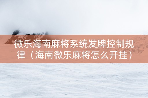 微乐海南麻将系统发牌控制规律（海南微乐麻将怎么开挂）