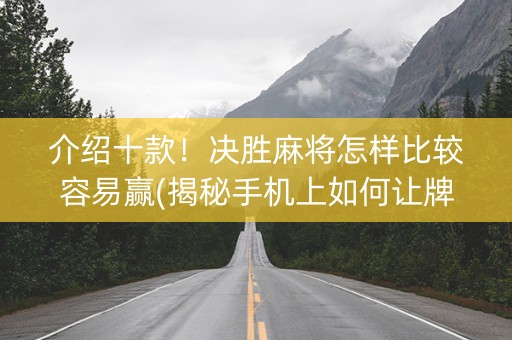 介绍十款！决胜麻将怎样比较容易赢(揭秘手机上如何让牌变好)