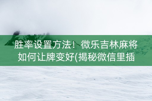 胜率设置方法！微乐吉林麻将如何让牌变好(揭秘微信里插件购买)