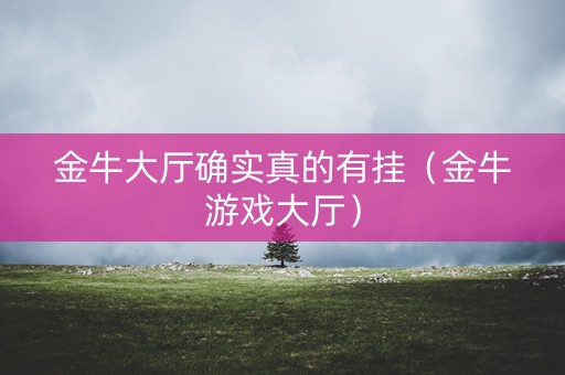 金牛大厅确实真的有挂（金牛游戏大厅）