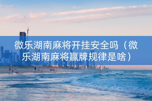微乐湖南麻将开挂安全吗（微乐湖南麻将赢牌规律是啥）
