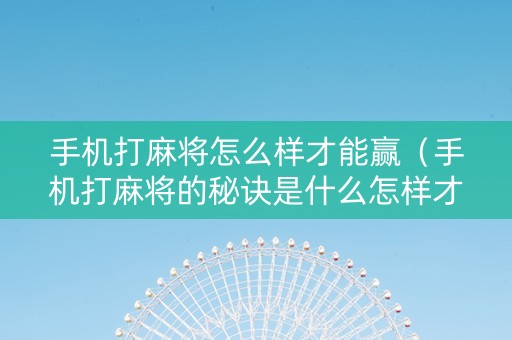 手机打麻将怎么样才能赢（手机打麻将的秘诀是什么怎样才会赢）