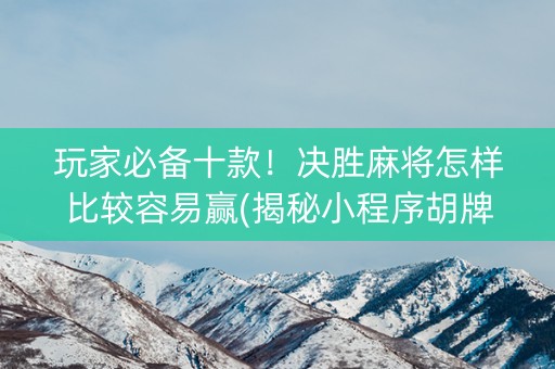 玩家必备十款！决胜麻将怎样比较容易赢(揭秘小程序胡牌技巧)