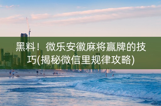 黑料！微乐安徽麻将赢牌的技巧(揭秘微信里规律攻略)