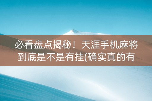 必看盘点揭秘！天涯手机麻将到底是不是有挂(确实真的有挂)