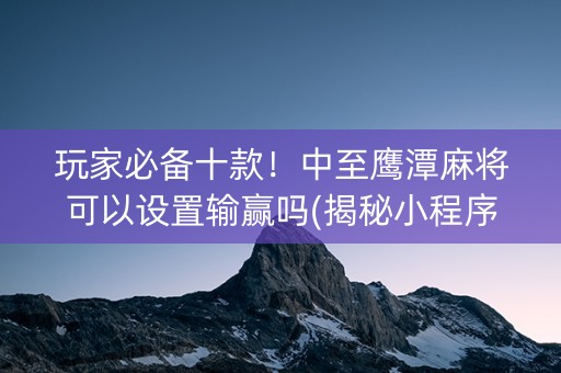 玩家必备十款！中至鹰潭麻将可以设置输赢吗(揭秘小程序输赢规律)