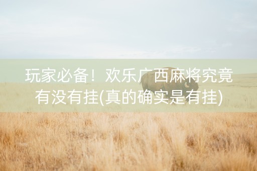 玩家必备！欢乐广西麻将究竟有没有挂(真的确实是有挂)