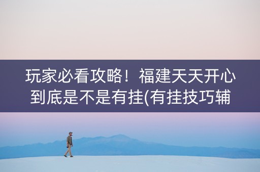 玩家必看攻略！福建天天开心到底是不是有挂(有挂技巧辅助器)