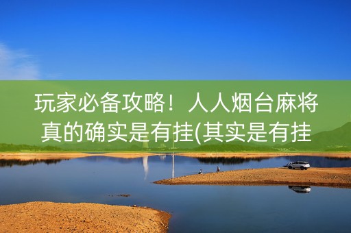 玩家必备攻略！人人烟台麻将真的确实是有挂(其实是有挂确实有挂)