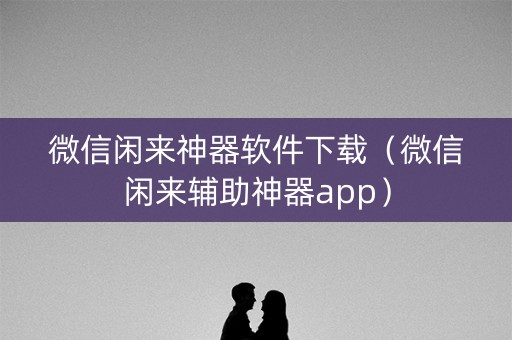 微信闲来神器软件下载（微信闲来辅助神器app）