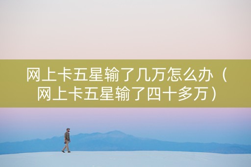 网上卡五星输了几万怎么办（网上卡五星输了四十多万）